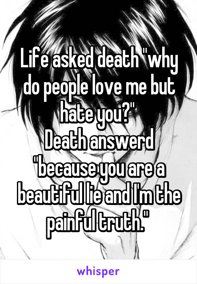 Life asked death "why do people love me but hate you?" 
Death answerd "because you are a beautiful lie and I'm the painful truth." 