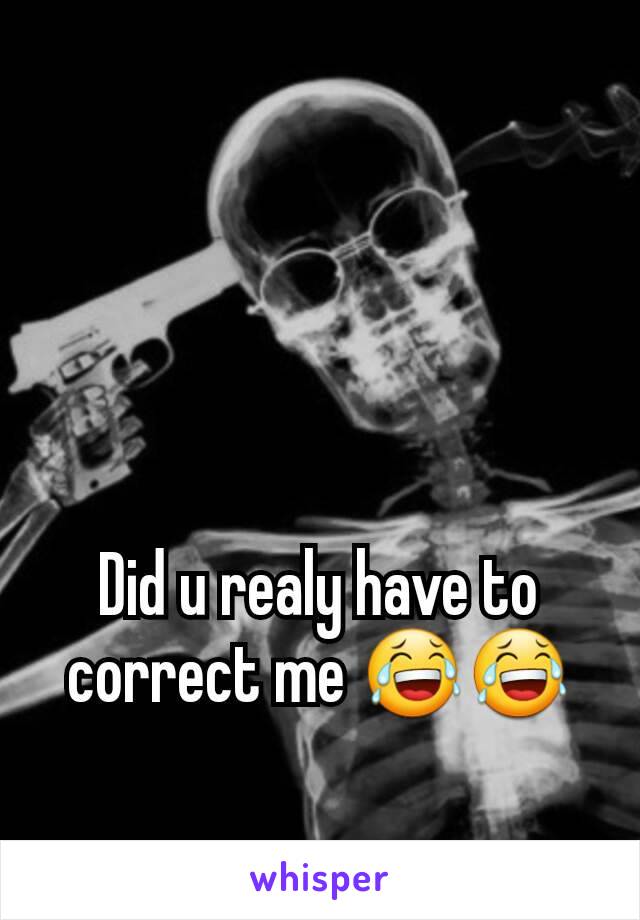 Did u realy have to correct me 😂😂