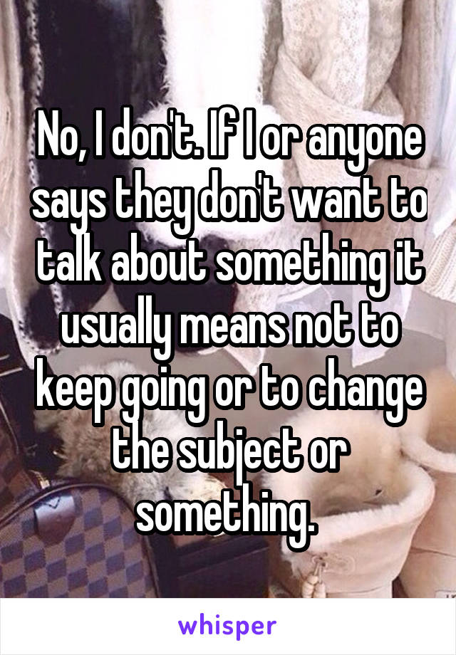 No, I don't. If I or anyone says they don't want to talk about something it usually means not to keep going or to change the subject or something. 