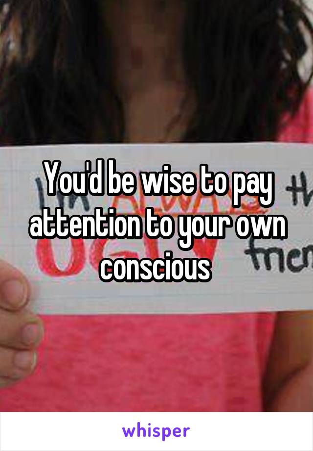 You'd be wise to pay attention to your own conscious 