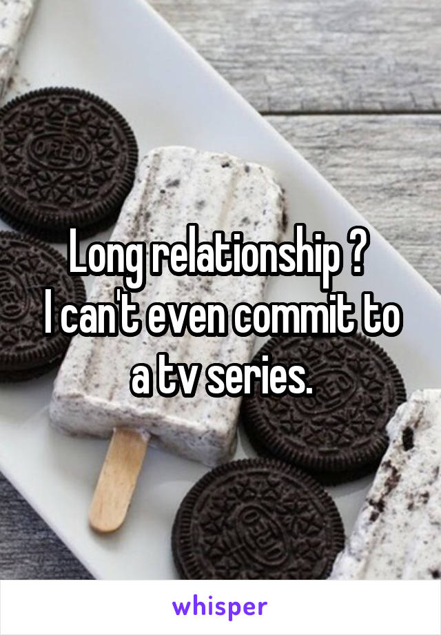 Long relationship ? 
I can't even commit to a tv series.