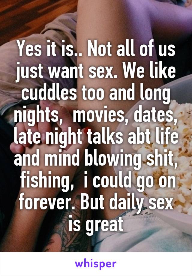 Yes it is.. Not all of us just want sex. We like cuddles too and long nights,  movies, dates, late night talks abt life and mind blowing shit,  fishing,  i could go on forever. But daily sex is great