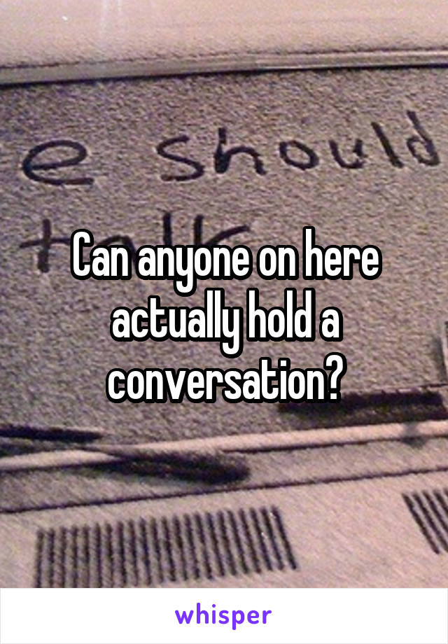 Can anyone on here actually hold a conversation?