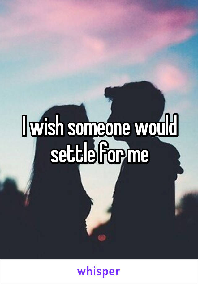 I wish someone would settle for me