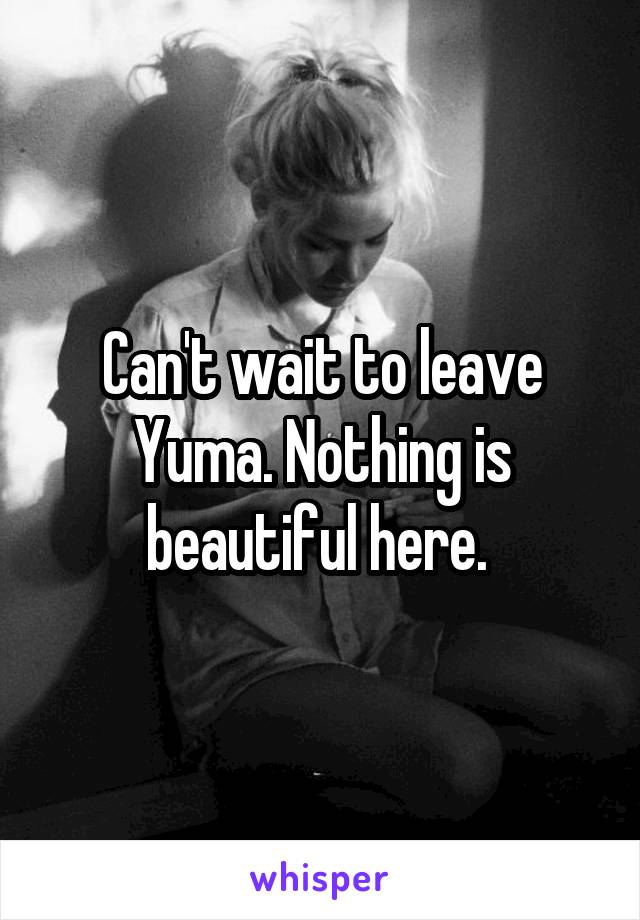 Can't wait to leave Yuma. Nothing is beautiful here. 