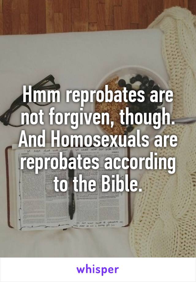 Hmm reprobates are not forgiven, though. And Homosexuals are reprobates according to the Bible.