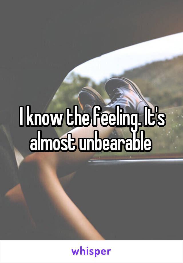 I know the feeling. It's almost unbearable 