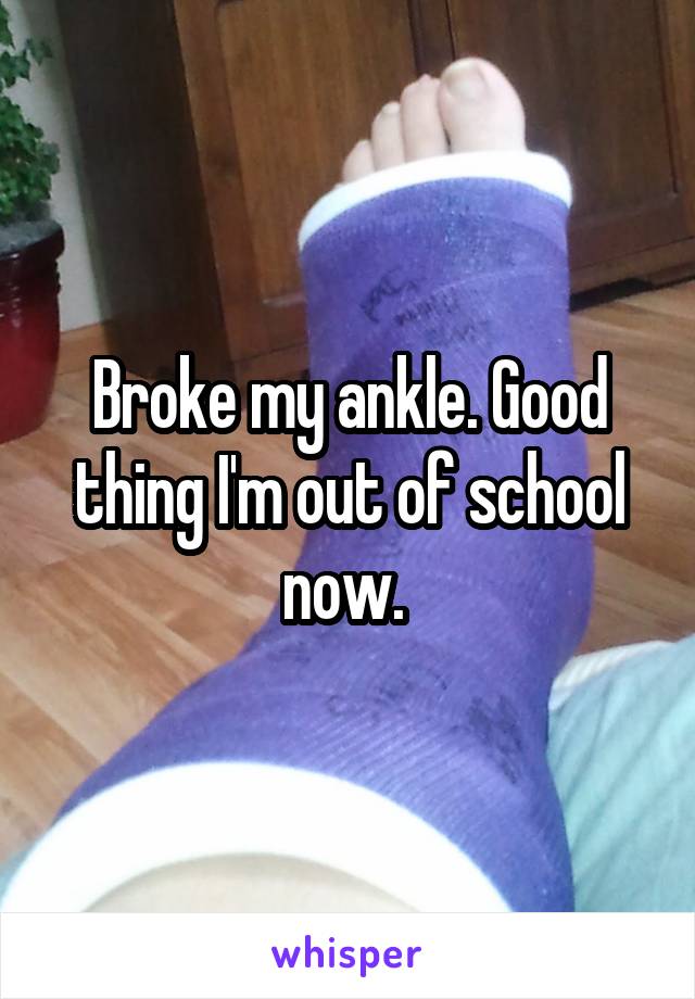 Broke my ankle. Good thing I'm out of school now. 