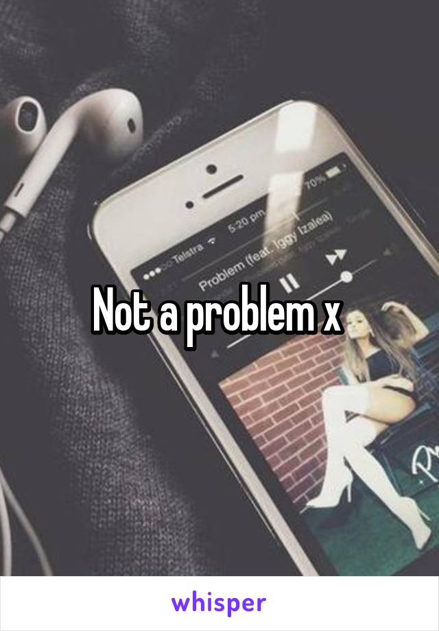 Not a problem x 