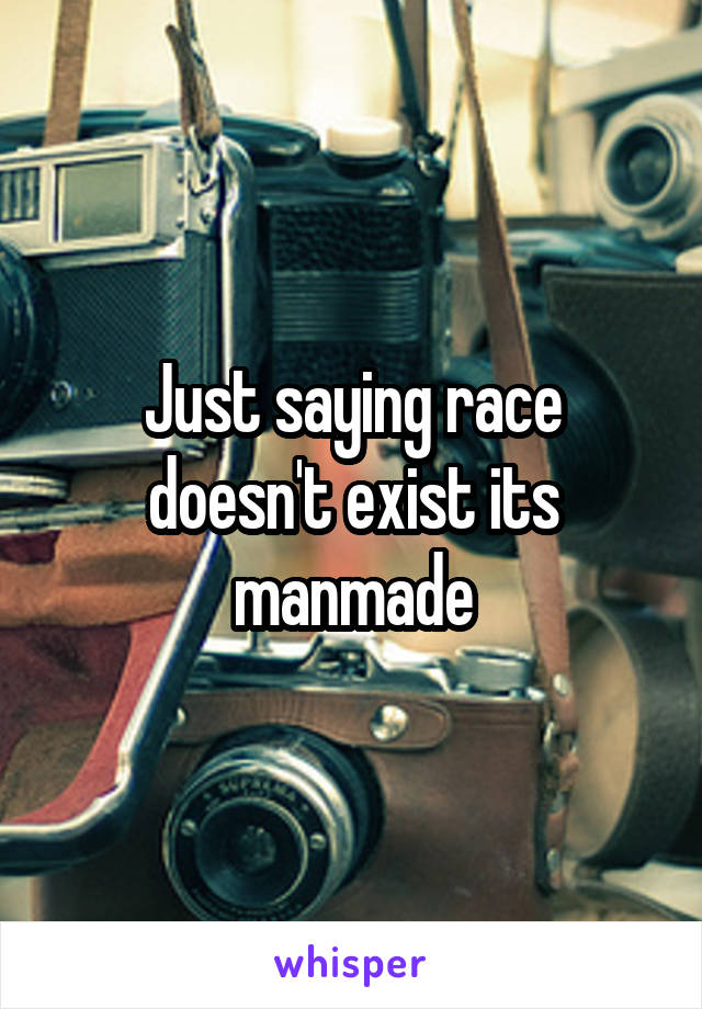 Just saying race doesn't exist its manmade