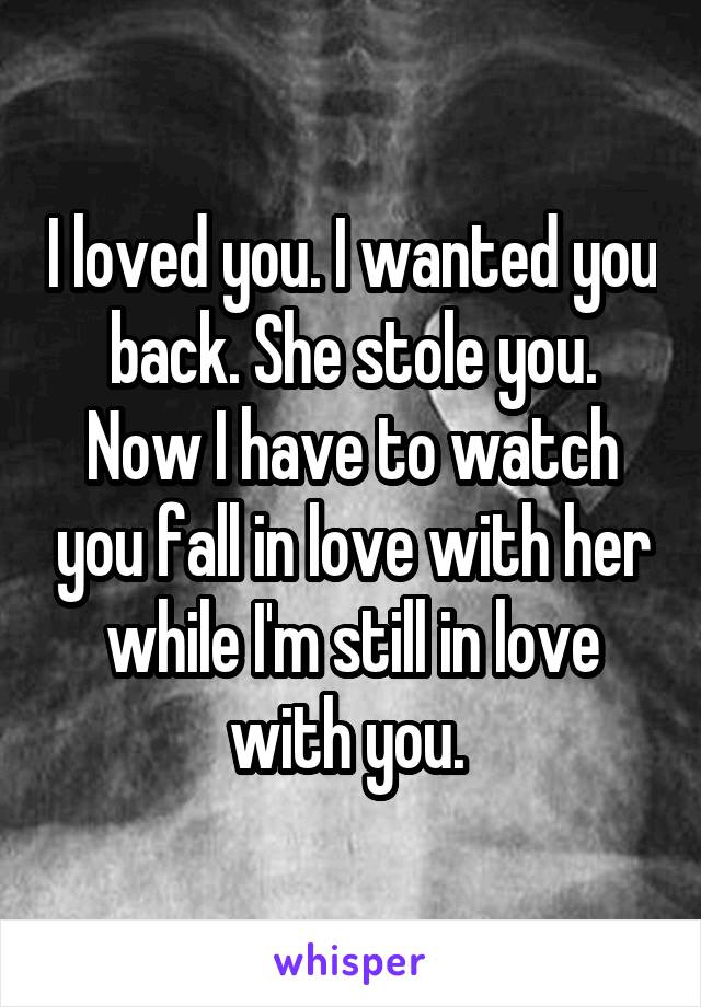 I loved you. I wanted you back. She stole you. Now I have to watch you fall in love with her while I'm still in love with you. 