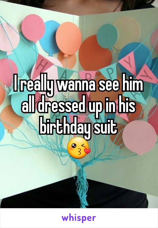 I really wanna see him all dressed up in his birthday suit
😘