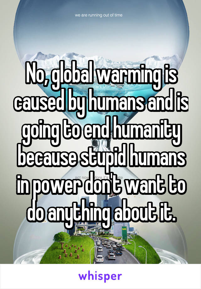 No, global warming is caused by humans and is going to end humanity because stupid humans in power don't want to do anything about it.