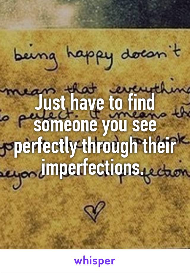 Just have to find someone you see perfectly through their imperfections. 