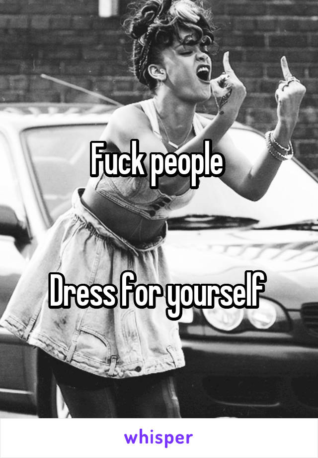 Fuck people 


Dress for yourself 