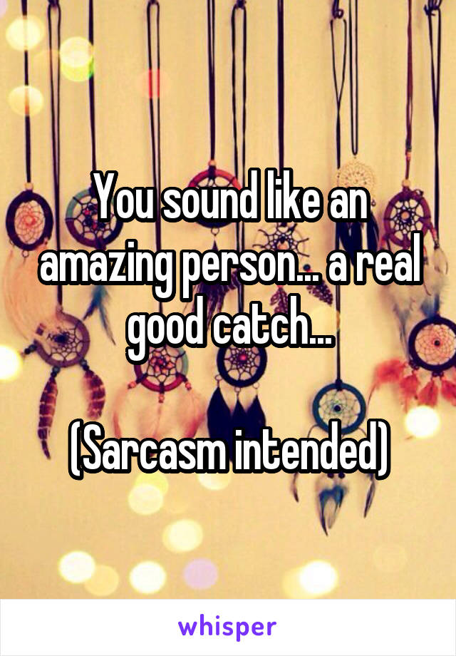 You sound like an amazing person... a real good catch...

(Sarcasm intended)