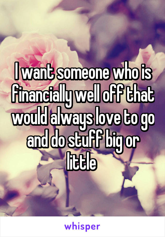 I want someone who is financially well off that would always love to go and do stuff big or little 