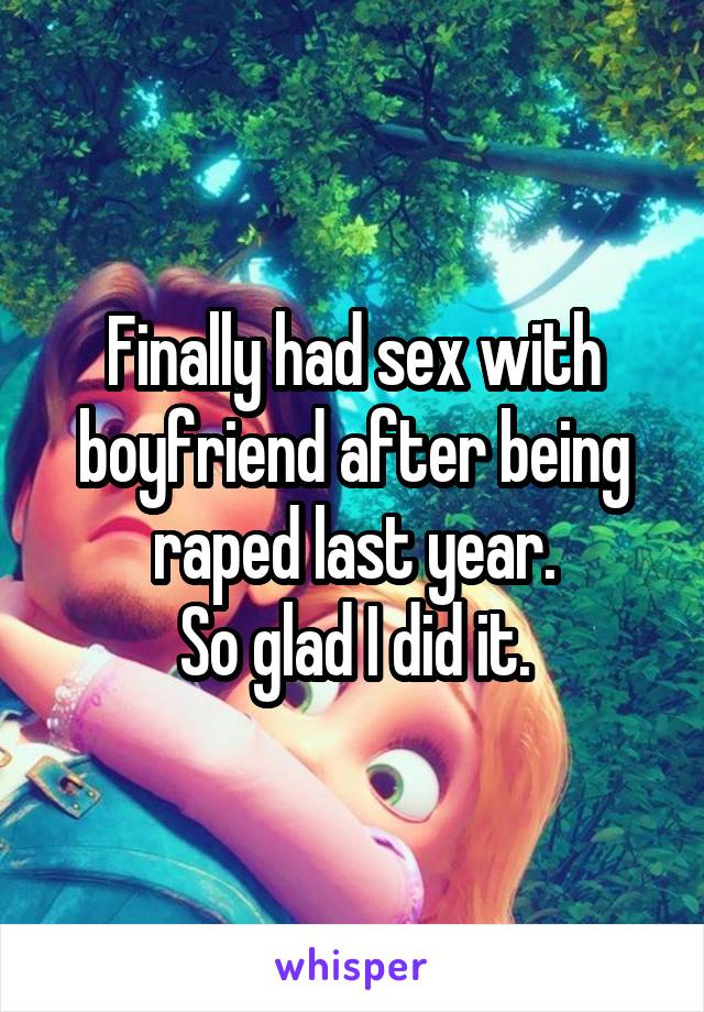 Finally had sex with boyfriend after being raped last year.
So glad I did it.