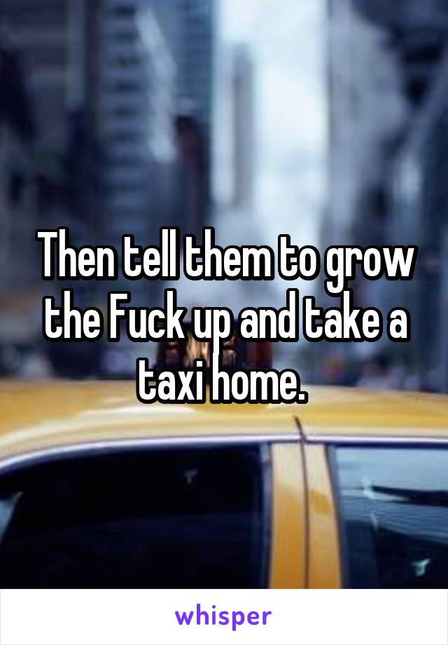 Then tell them to grow the Fuck up and take a taxi home. 