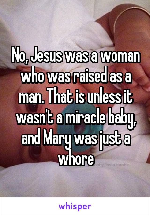 No, Jesus was a woman who was raised as a man. That is unless it wasn't a miracle baby, and Mary was just a whore