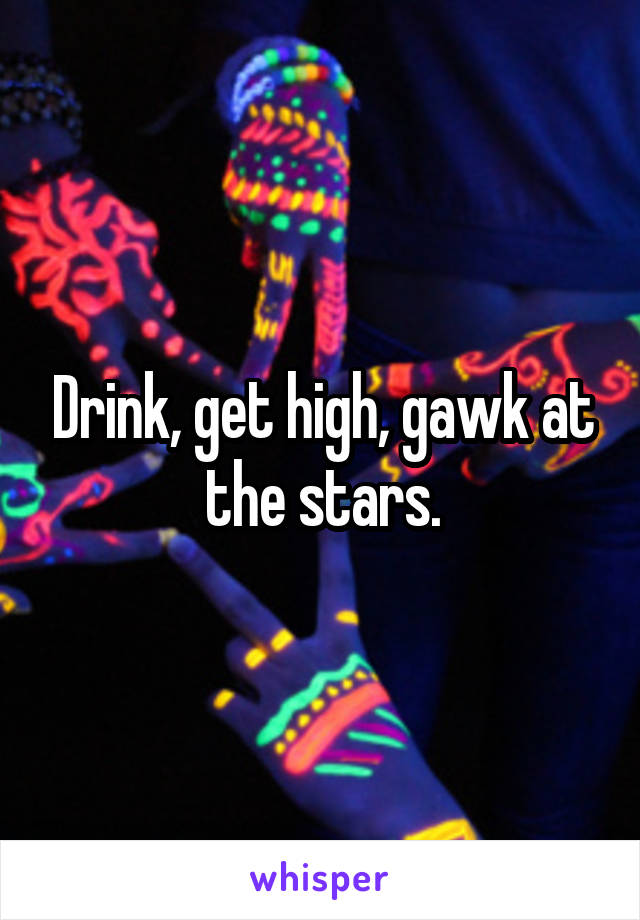 Drink, get high, gawk at the stars.