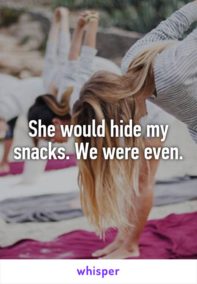 She would hide my snacks. We were even.