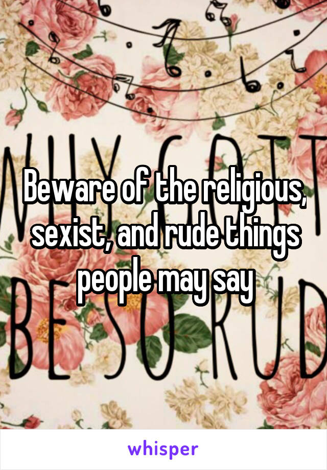 Beware of the religious, sexist, and rude things people may say