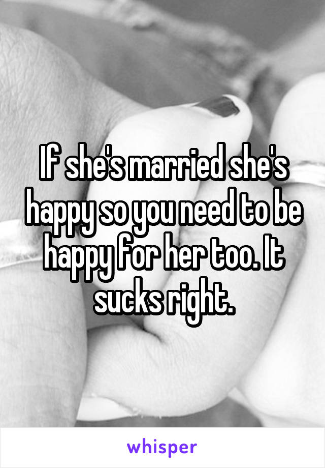 If she's married she's happy so you need to be happy for her too. It sucks right.