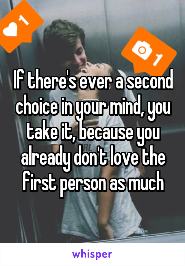 If there's ever a second choice in your mind, you take it, because you already don't love the first person as much