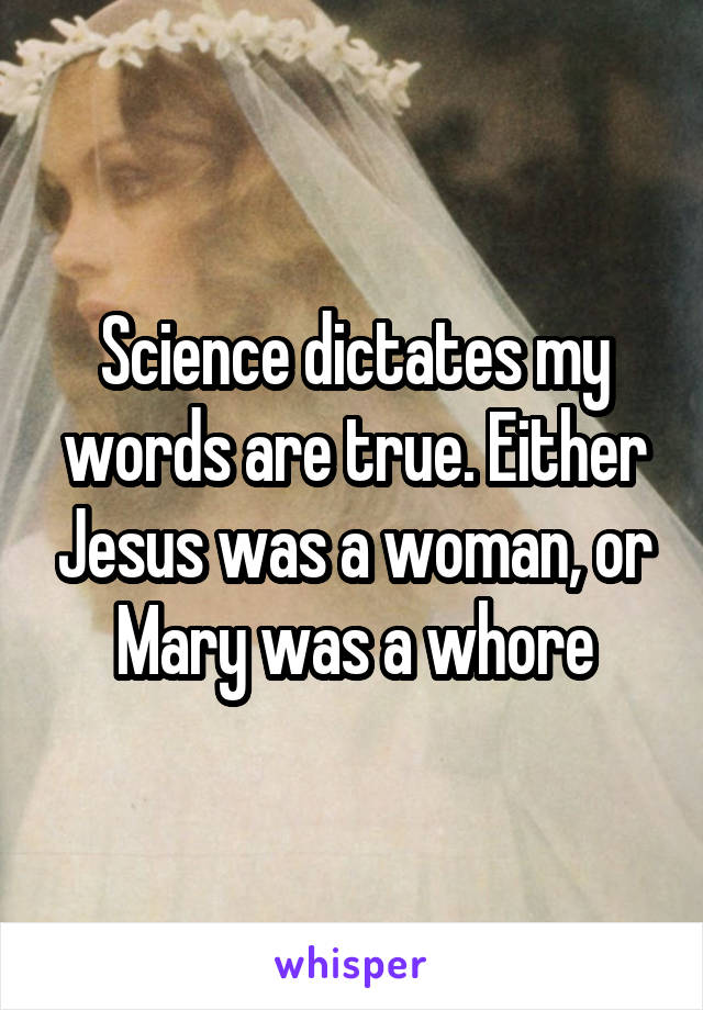 Science dictates my words are true. Either Jesus was a woman, or Mary was a whore