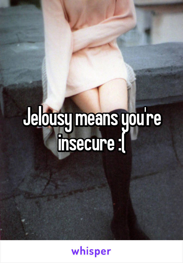 Jelousy means you're insecure :(