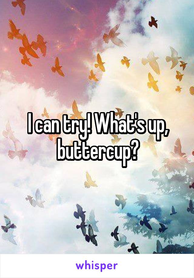I can try! What's up, buttercup?