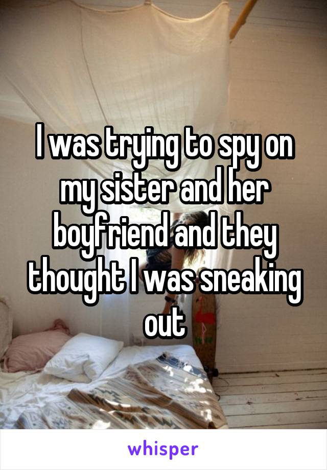 I was trying to spy on my sister and her boyfriend and they thought I was sneaking out