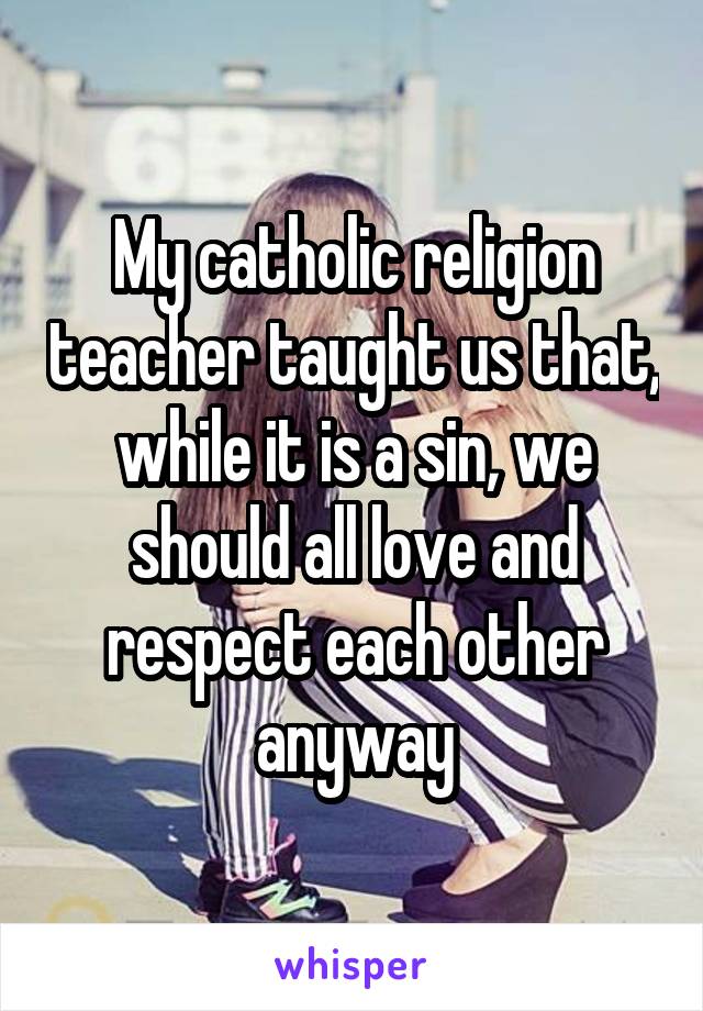 My catholic religion teacher taught us that, while it is a sin, we should all love and respect each other anyway