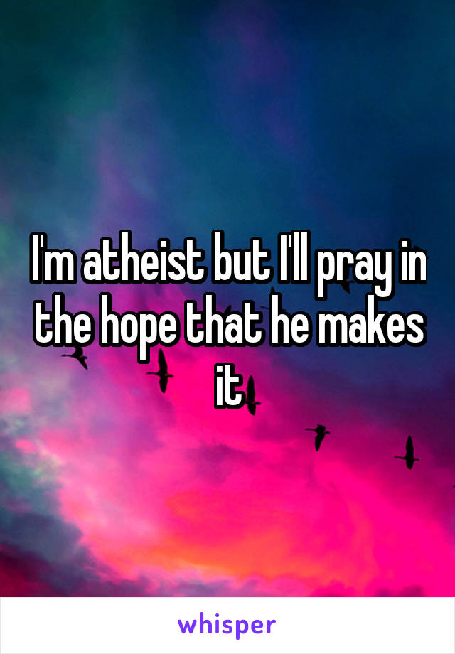 I'm atheist but I'll pray in the hope that he makes it