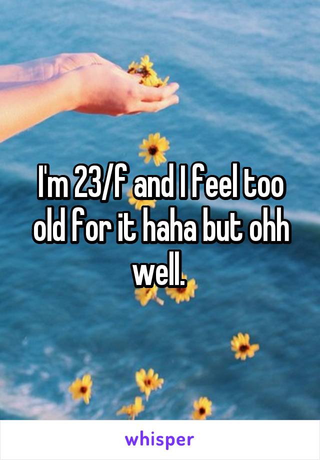 I'm 23/f and I feel too old for it haha but ohh well. 