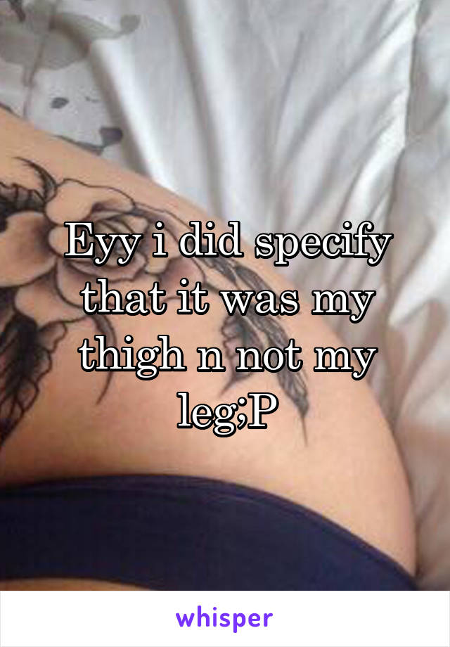 Eyy i did specify that it was my thigh n not my leg;P