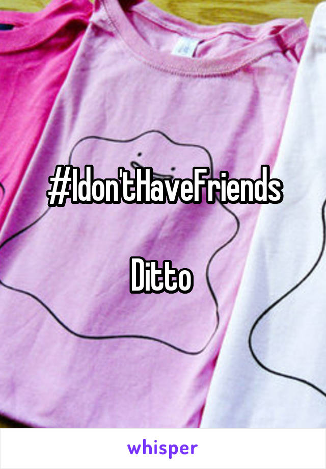 #Idon'tHaveFriends

Ditto 