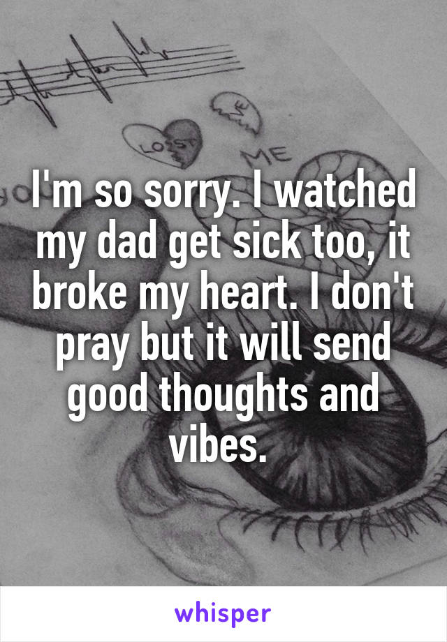 I'm so sorry. I watched my dad get sick too, it broke my heart. I don't pray but it will send good thoughts and vibes. 