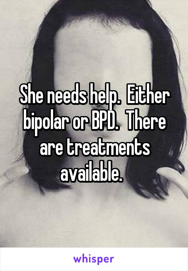 She needs help.  Either bipolar or BPD.  There are treatments available.  