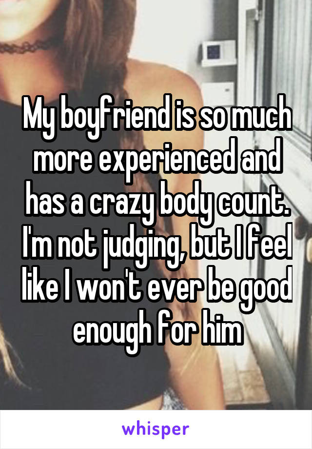 My boyfriend is so much more experienced and has a crazy body count. I'm not judging, but I feel like I won't ever be good enough for him