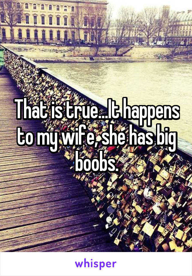 That is true...It happens to my wife, she has big boobs.