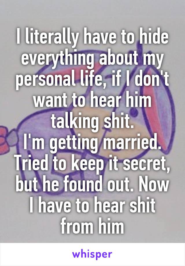 I literally have to hide everything about my personal life, if I don't want to hear him talking shit.
I'm getting married. Tried to keep it secret, but he found out. Now I have to hear shit from him