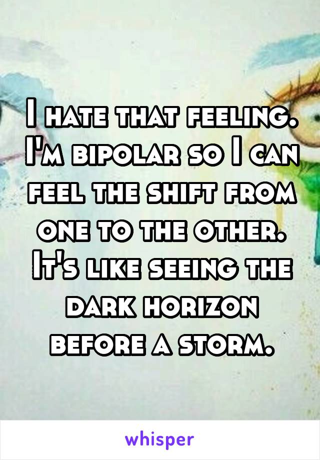 I hate that feeling. I'm bipolar so I can feel the shift from one to the other. It's like seeing the dark horizon before a storm.