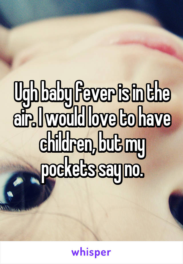 Ugh baby fever is in the air. I would love to have children, but my pockets say no.