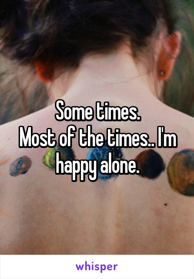 Some times.
Most of the times.. I'm happy alone.