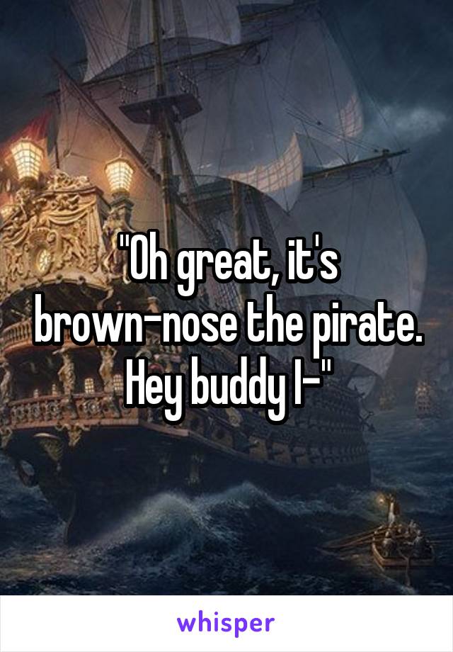 "Oh great, it's brown-nose the pirate. Hey buddy I-"