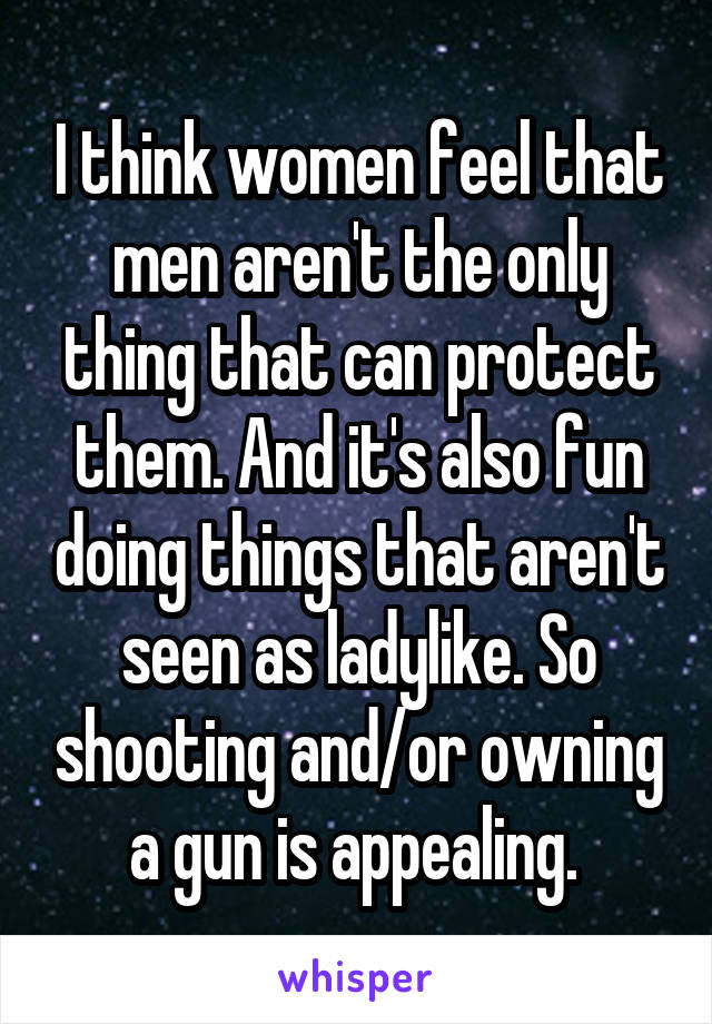 I think women feel that men aren't the only thing that can protect them. And it's also fun doing things that aren't seen as ladylike. So shooting and/or owning a gun is appealing. 