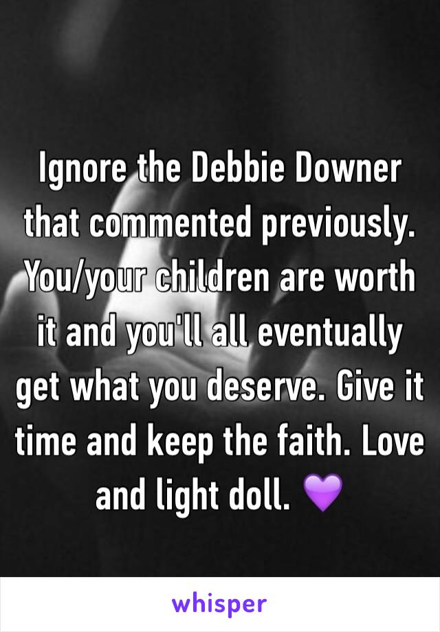 Ignore the Debbie Downer that commented previously. You/your children are worth it and you'll all eventually get what you deserve. Give it time and keep the faith. Love and light doll. 💜