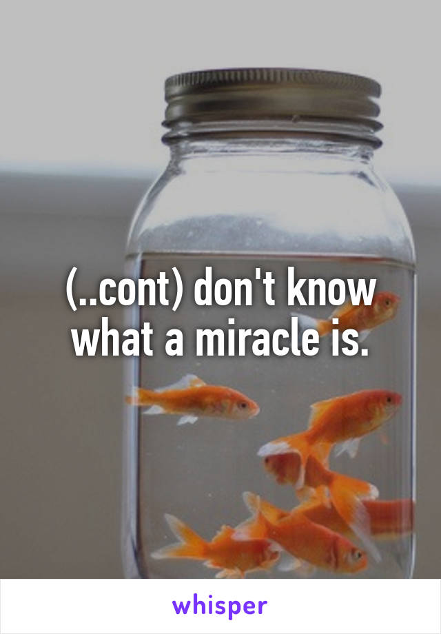 (..cont) don't know what a miracle is.